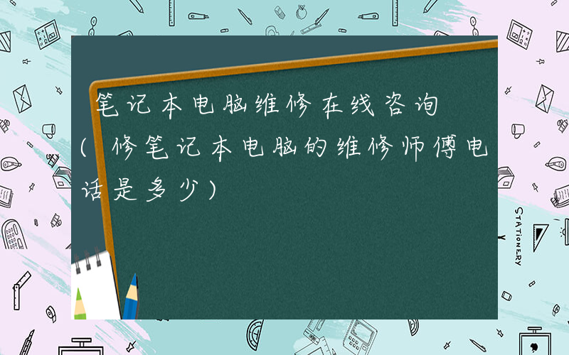 笔记本电脑维修在线咨询 (修笔记本电脑的维修师傅电话是多少)